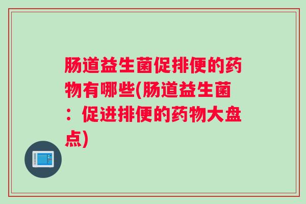 肠道益生菌促排便的药物有哪些(肠道益生菌：促进排便的药物大盘点)