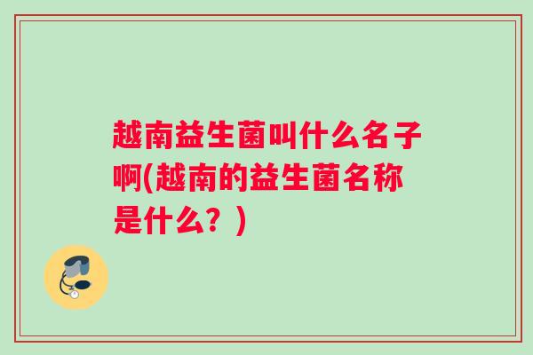 越南益生菌叫什么名子啊(越南的益生菌名称是什么？)