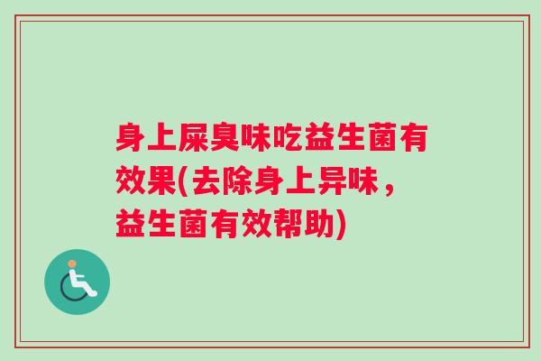 身上屎臭味吃益生菌有效果(去除身上异味，益生菌有效帮助)