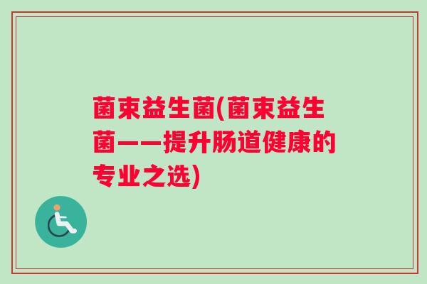 菌束益生菌(菌束益生菌——提升肠道健康的专业之选)