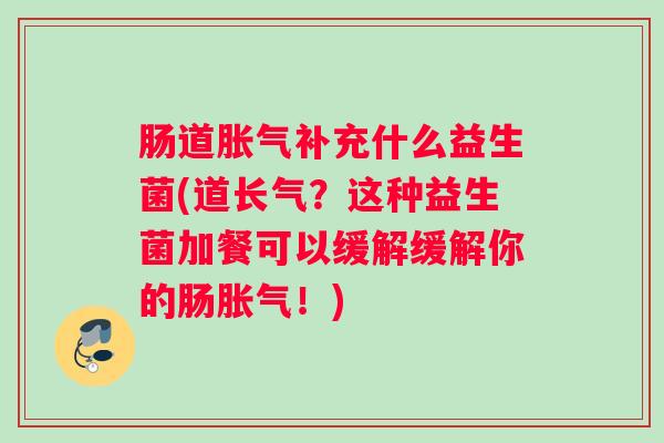 肠道胀气补充什么益生菌(道长气？这种益生菌加餐可以缓解缓解你的肠胀气！)