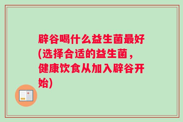 辟谷喝什么益生菌最好(选择合适的益生菌，健康饮食从加入辟谷开始)