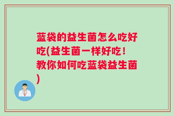蓝袋的益生菌怎么吃好吃(益生菌一样好吃！教你如何吃蓝袋益生菌)