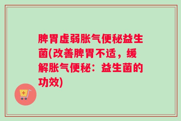脾胃虚弱胀气便秘益生菌(改善脾胃不适，缓解胀气便秘：益生菌的功效)