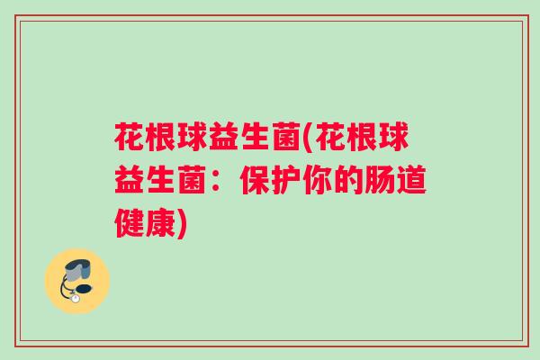 花根球益生菌(花根球益生菌：保护你的肠道健康)