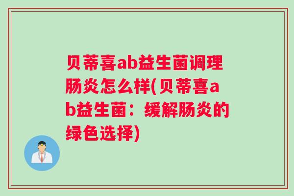 贝蒂喜ab益生菌调理肠炎怎么样(贝蒂喜ab益生菌：缓解肠炎的绿色选择)