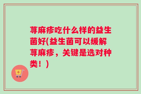 荨麻疹吃什么样的益生菌好(益生菌可以缓解荨麻疹，关键是选对种类！)