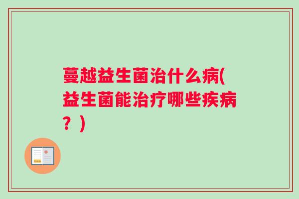 蔓越益生菌治什么病(益生菌能治疗哪些疾病？)