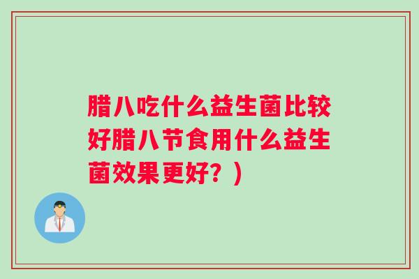 腊八吃什么益生菌比较好腊八节食用什么益生菌效果更好？)