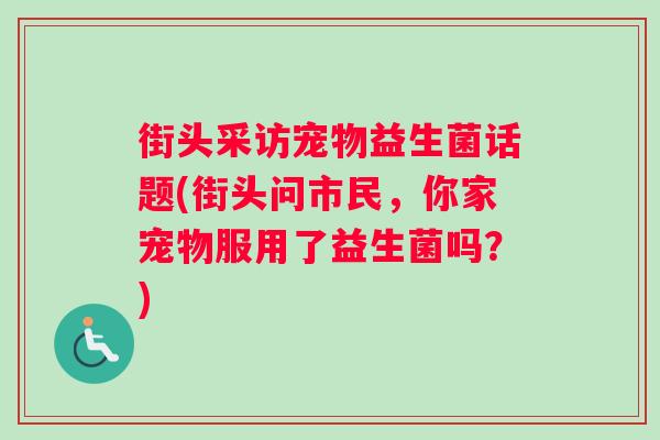 街头采访宠物益生菌话题(街头问市民，你家宠物服用了益生菌吗？)