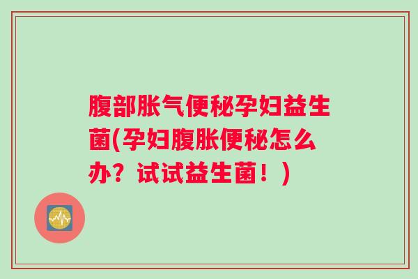 腹部胀气便秘孕妇益生菌(孕妇腹胀便秘怎么办？试试益生菌！)