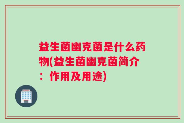 益生菌幽克菌是什么药物(益生菌幽克菌简介：作用及用途)