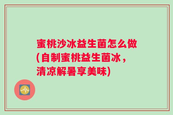 蜜桃沙冰益生菌怎么做(自制蜜桃益生菌冰，清凉解暑享美味)