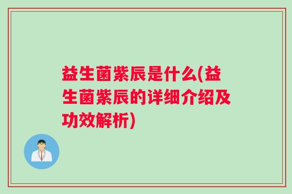 益生菌紫辰是什么(益生菌紫辰的详细介绍及功效解析)