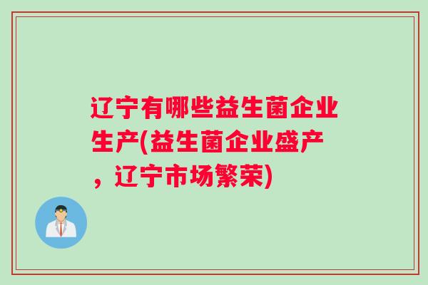 辽宁有哪些益生菌企业生产(益生菌企业盛产，辽宁市场繁荣)