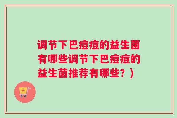 调节下巴痘痘的益生菌有哪些调节下巴痘痘的益生菌推荐有哪些？)