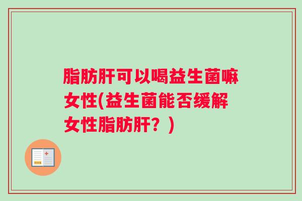 脂肪肝可以喝益生菌嘛女性(益生菌能否缓解女性脂肪肝？)