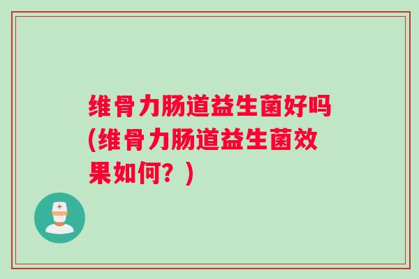 维骨力肠道益生菌好吗(维骨力肠道益生菌效果如何？)