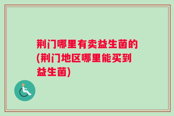 荆门哪里有卖益生菌的(荆门地区哪里能买到益生菌)