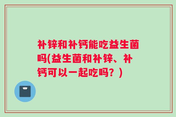 补锌和补钙能吃益生菌吗(益生菌和补锌、补钙可以一起吃吗？)