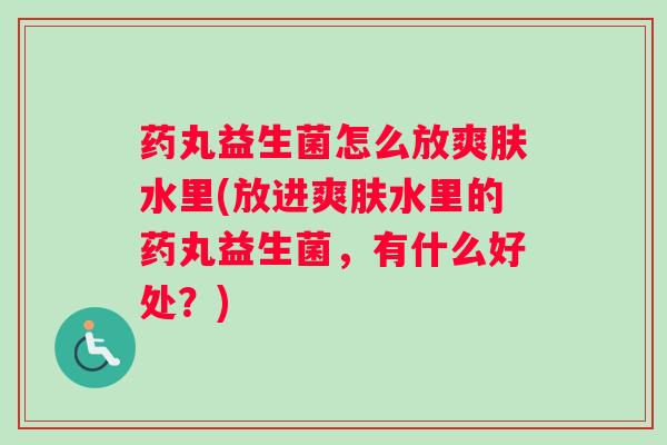 药丸益生菌怎么放爽肤水里(放进爽肤水里的药丸益生菌，有什么好处？)