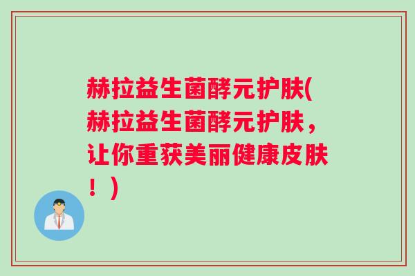 赫拉益生菌酵元护肤(赫拉益生菌酵元护肤，让你重获美丽健康皮肤！)