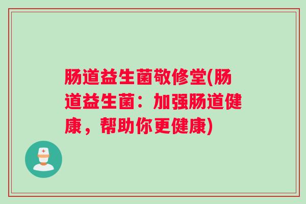 肠道益生菌敬修堂(肠道益生菌：加强肠道健康，帮助你更健康)