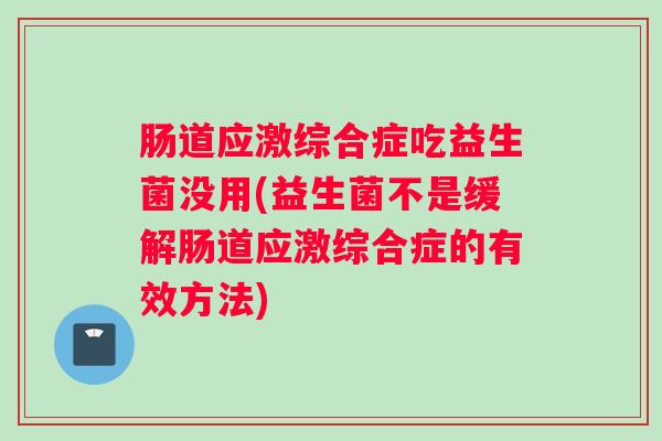 肠道应激综合症吃益生菌没用(益生菌不是缓解肠道应激综合症的有效方法)