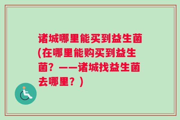 诸城哪里能买到益生菌(在哪里能购买到益生菌？——诸城找益生菌去哪里？)