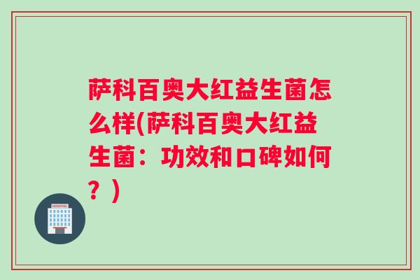 萨科百奥大红益生菌怎么样(萨科百奥大红益生菌：功效和口碑如何？)