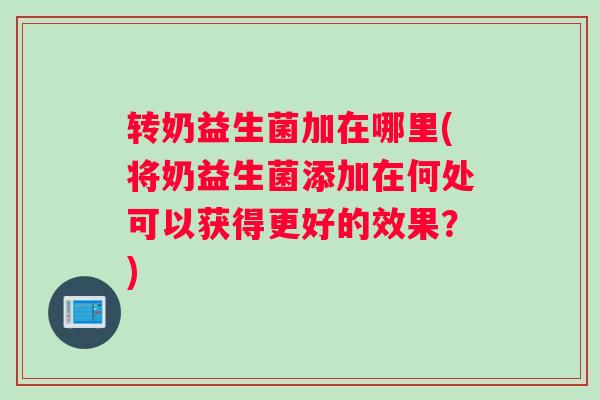 转奶益生菌加在哪里(将奶益生菌添加在何处可以获得更好的效果？)
