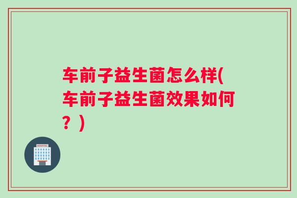 车前子益生菌怎么样(车前子益生菌效果如何？)
