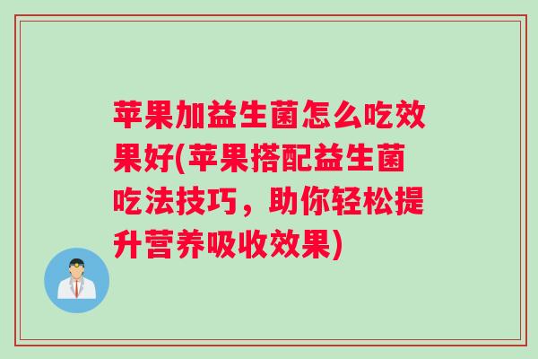苹果加益生菌怎么吃效果好(苹果搭配益生菌吃法技巧，助你轻松提升营养吸收效果)