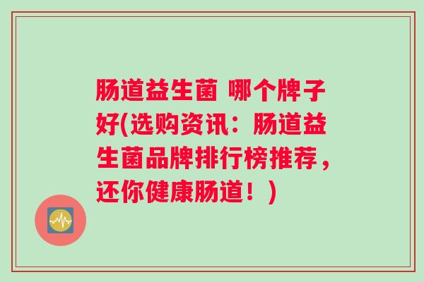 肠道益生菌 哪个牌子好(选购资讯：肠道益生菌品牌排行榜推荐，还你健康肠道！)