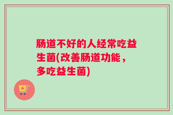 肠道不好的人经常吃益生菌(改善肠道功能，多吃益生菌)