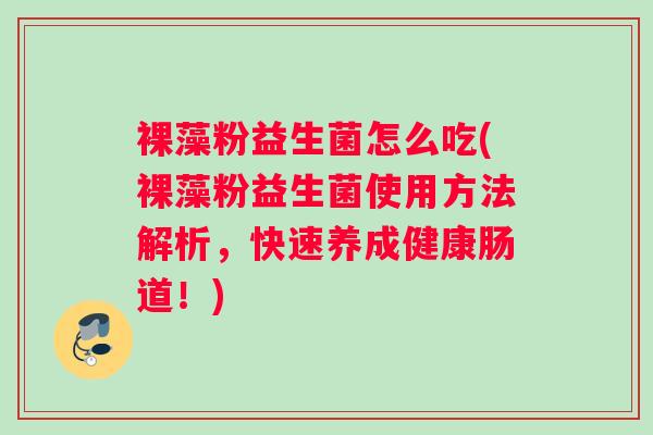 裸藻粉益生菌怎么吃(裸藻粉益生菌使用方法解析，快速养成健康肠道！)