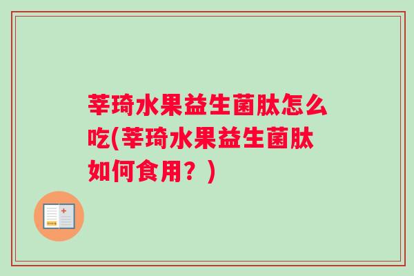 莘琦水果益生菌肽怎么吃(莘琦水果益生菌肽如何食用？)