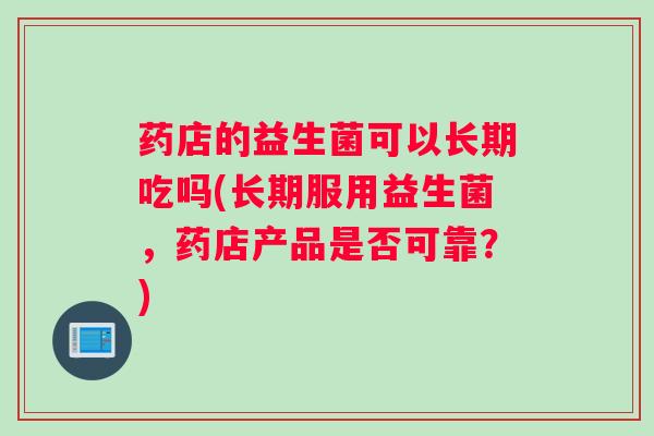 药店的益生菌可以长期吃吗(长期服用益生菌，药店产品是否可靠？)