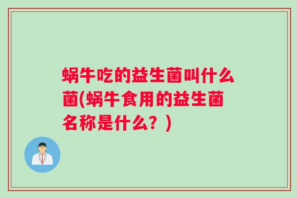 蜗牛吃的益生菌叫什么菌(蜗牛食用的益生菌名称是什么？)