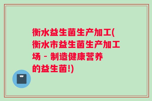 衡水益生菌生产加工(衡水市益生菌生产加工场 - 制造健康营养的益生菌!)