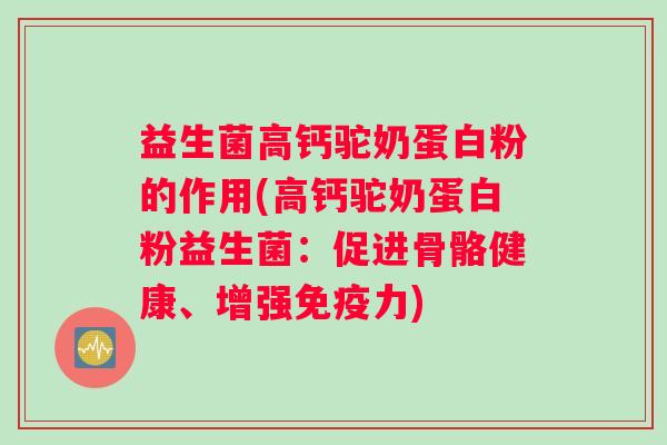 益生菌高钙驼奶蛋白粉的作用(高钙驼奶蛋白粉益生菌：促进骨骼健康、增强免疫力)