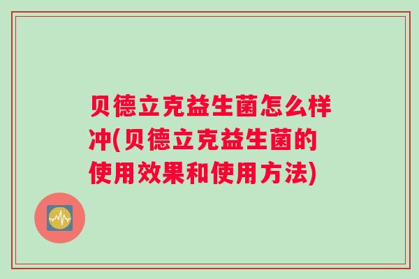 贝德立克益生菌怎么样冲(贝德立克益生菌的使用效果和使用方法)
