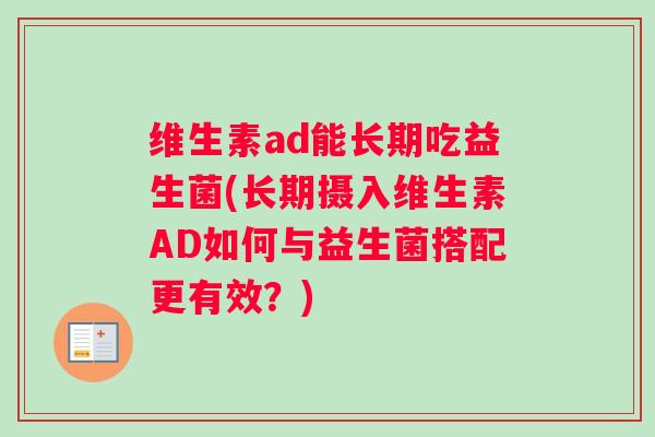 维生素ad能长期吃益生菌(长期摄入维生素AD如何与益生菌搭配更有效？)