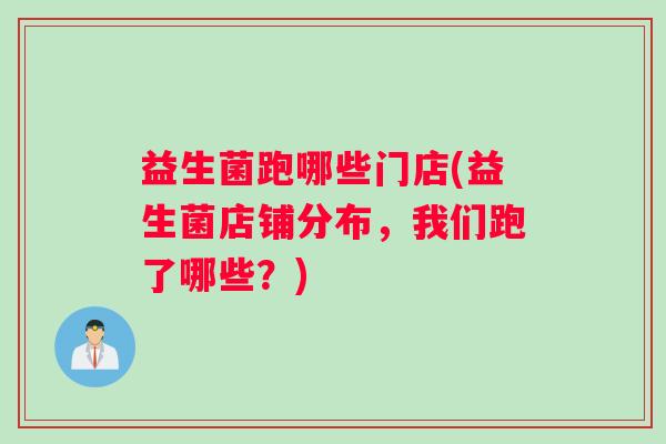 益生菌跑哪些门店(益生菌店铺分布，我们跑了哪些？)