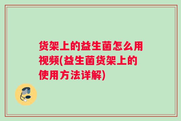 货架上的益生菌怎么用视频(益生菌货架上的使用方法详解)