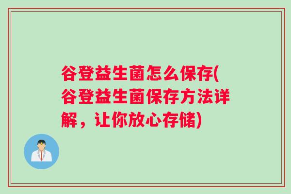 谷登益生菌怎么保存(谷登益生菌保存方法详解，让你放心存储)