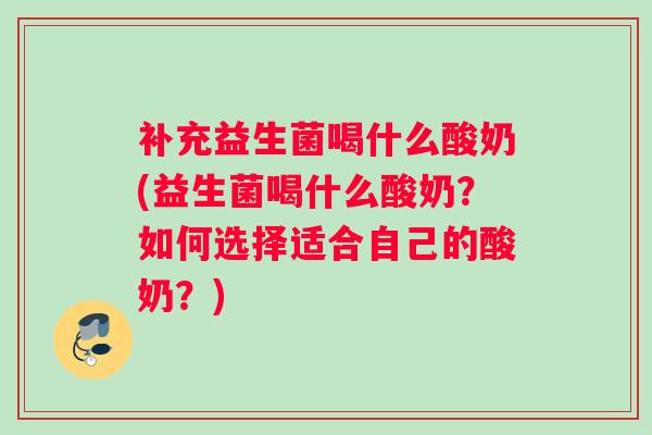 补充益生菌喝什么酸奶(益生菌喝什么酸奶？如何选择适合自己的酸奶？)