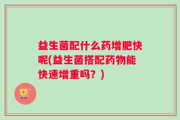 益生菌配什么药增肥快呢(益生菌搭配药物能快速增重吗？)