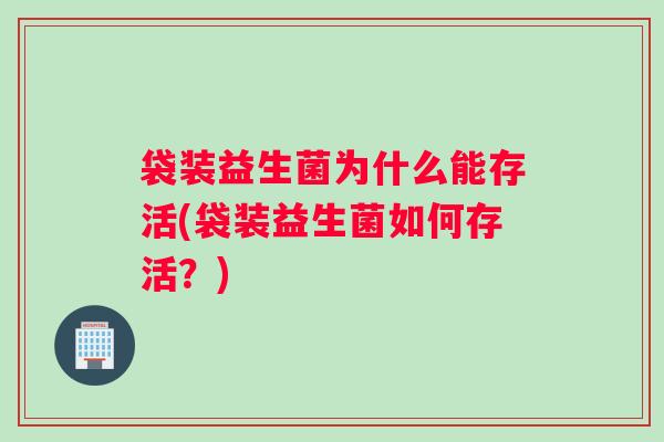 袋装益生菌为什么能存活(袋装益生菌如何存活？)