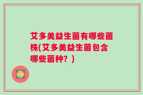 艾多美益生菌有哪些菌株(艾多美益生菌包含哪些菌种？)